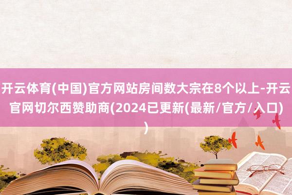 开云体育(中国)官方网站房间数大宗在8个以上-开云官网切尔西赞助商(2024已更新(最新/官方/入口)