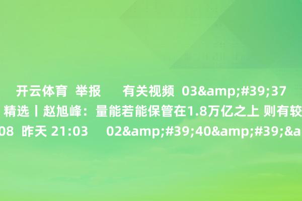 开云体育  举报      有关视频  03&#39;37&#39;&#39;    精选丨赵旭峰：量能若能保管在1.8万亿之上 则有较大致率报复3674点    108  昨天 21:03     02&#39;40&#39;&#39;    精选丨魏海洪：8月上旬陆续大市值 强趋势的商场格调 下旬瞩目半年报    1347  08-01 18:50     02&#39;32&#39;&#39