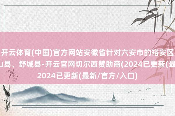 开云体育(中国)官方网站安徽省针对六安市的裕安区、金安区、霍山县、舒城县-开云官网切尔西赞助商(2024已更新(最新/官方/入口)