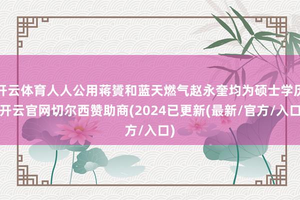 开云体育人人公用蒋贇和蓝天燃气赵永奎均为硕士学历-开云官网切尔西赞助商(2024已更新(最新/官方/入口)
