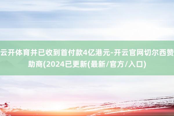 云开体育并已收到首付款4亿港元-开云官网切尔西赞助商(2024已更新(最新/官方/入口)