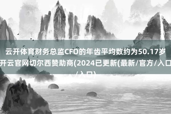 云开体育财务总监CFO的年齿平均数约为50.17岁-开云官网切尔西赞助商(2024已更新(最新/官方/入口)