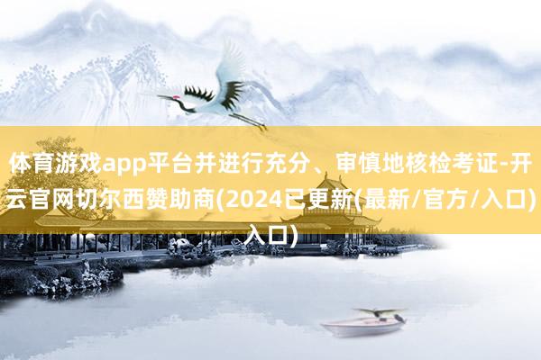 体育游戏app平台并进行充分、审慎地核检考证-开云官网切尔西赞助商(2024已更新(最新/官方/入口)
