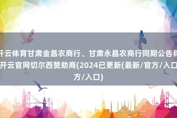 开云体育甘肃金昌农商行、甘肃永昌农商行同期公告称-开云官网切尔西赞助商(2024已更新(最新/官方/入口)