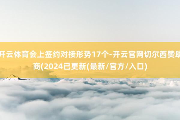 开云体育会上签约对接形势17个-开云官网切尔西赞助商(2024已更新(最新/官方/入口)