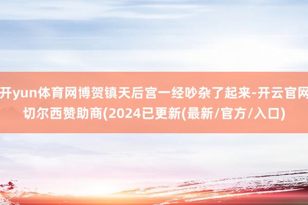 开yun体育网博贺镇天后宫一经吵杂了起来-开云官网切尔西赞助商(2024已更新(最新/官方/入口)