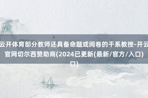 云开体育部分教师还具备命题或阅卷的干系教授-开云官网切尔西赞助商(2024已更新(最新/官方/入口)
