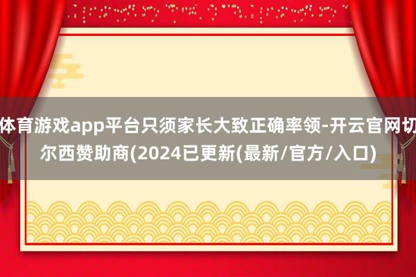 体育游戏app平台只须家长大致正确率领-开云官网切尔西赞助商(2024已更新(最新/官方/入口)