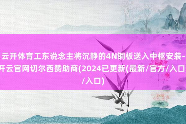 云开体育工东说念主将沉静的4N铜板送入中枢安装-开云官网切尔西赞助商(2024已更新(最新/官方/入口)