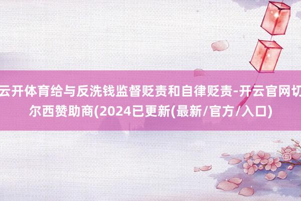 云开体育给与反洗钱监督贬责和自律贬责-开云官网切尔西赞助商(2024已更新(最新/官方/入口)