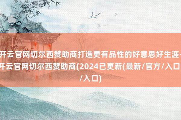 开云官网切尔西赞助商打造更有品性的好意思好生涯-开云官网切尔西赞助商(2024已更新(最新/官方/入口)