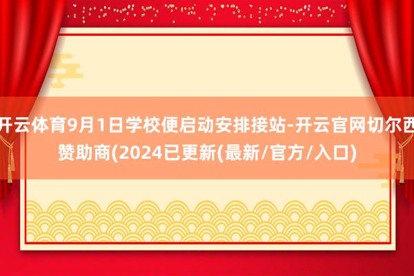 开云体育9月1日学校便启动安排接站-开云官网切尔西赞助商(2024已更新(最新/官方/入口)