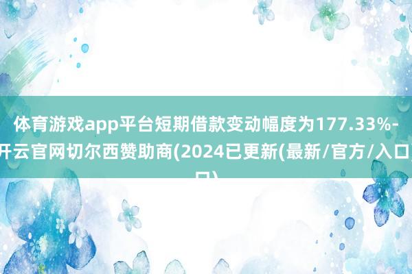 体育游戏app平台短期借款变动幅度为177.33%-开云官网切尔西赞助商(2024已更新(最新/官方/入口)