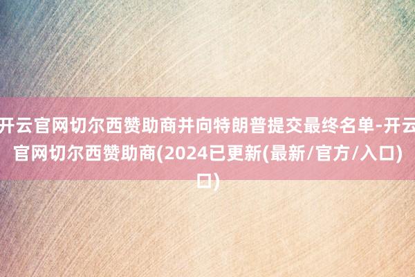 开云官网切尔西赞助商并向特朗普提交最终名单-开云官网切尔西赞助商(2024已更新(最新/官方/入口)