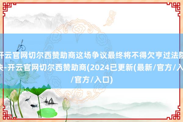 开云官网切尔西赞助商这场争议最终将不得欠亨过法院裁决-开云官网切尔西赞助商(2024已更新(最新/官方/入口)