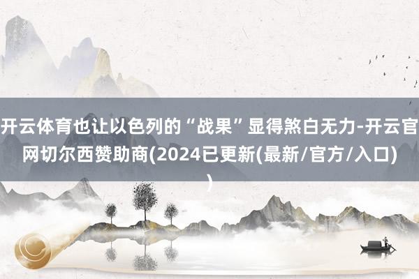 开云体育也让以色列的“战果”显得煞白无力-开云官网切尔西赞助商(2024已更新(最新/官方/入口)