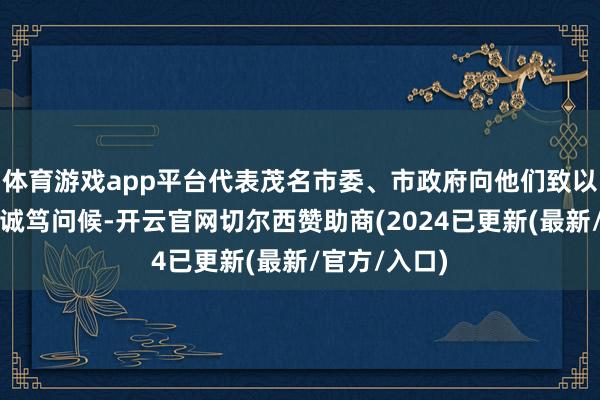 体育游戏app平台代表茂名市委、市政府向他们致以雅问候意和诚笃问候-开云官网切尔西赞助商(2024已更新(最新/官方/入口)
