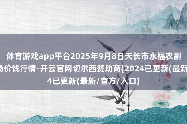 体育游戏app平台2025年9月8日天长市永福农副家具批发商场价钱行情-开云官网切尔西赞助商(2024已更新(最新/官方/入口)