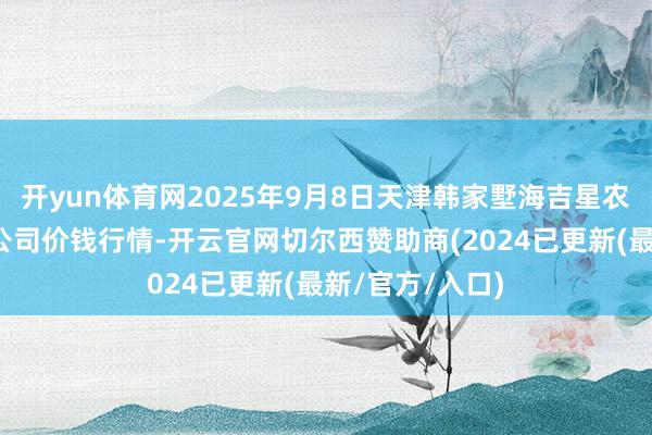 开yun体育网2025年9月8日天津韩家墅海吉星农居品物流有限公司价钱行情-开云官网切尔西赞助商(2024已更新(最新/官方/入口)