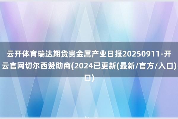 云开体育瑞达期货贵金属产业日报20250911-开云官网切尔西赞助商(2024已更新(最新/官方/入口)