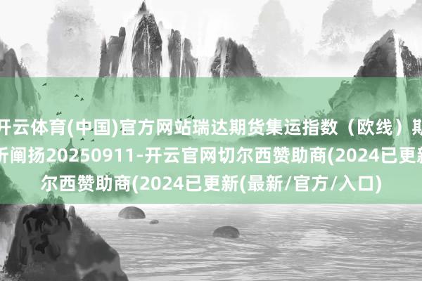 开云体育(中国)官方网站瑞达期货集运指数（欧线）期货市集逐日全景分析阐扬20250911-开云官网切尔西赞助商(2024已更新(最新/官方/入口)