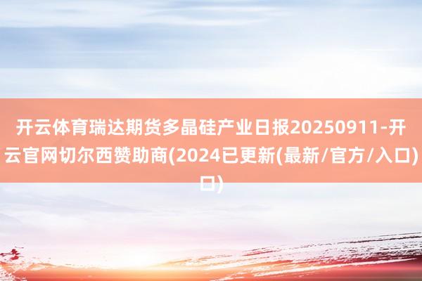 开云体育瑞达期货多晶硅产业日报20250911-开云官网切尔西赞助商(2024已更新(最新/官方/入口)