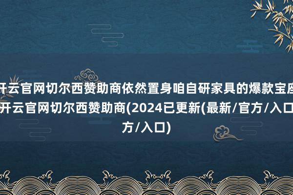 开云官网切尔西赞助商依然置身咱自研家具的爆款宝座-开云官网切尔西赞助商(2024已更新(最新/官方/入口)