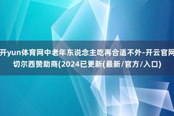 开yun体育网中老年东说念主吃再合适不外-开云官网切尔西赞助商(2024已更新(最新/官方/入口)