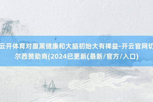 云开体育对腹黑健康和大脑初始大有裨益-开云官网切尔西赞助商(2024已更新(最新/官方/入口)