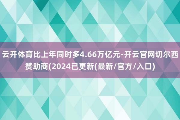 云开体育比上年同时多4.66万亿元-开云官网切尔西赞助商(2024已更新(最新/官方/入口)