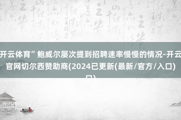 开云体育”鲍威尔屡次提到招聘速率慢慢的情况-开云官网切尔西赞助商(2024已更新(最新/官方/入口)