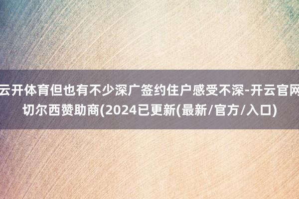 云开体育但也有不少深广签约住户感受不深-开云官网切尔西赞助商(2024已更新(最新/官方/入口)