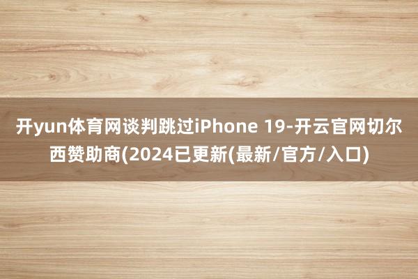 开yun体育网谈判跳过iPhone 19-开云官网切尔西赞助商(2024已更新(最新/官方/入口)