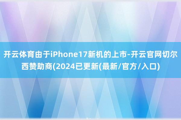 开云体育由于iPhone17新机的上市-开云官网切尔西赞助商(2024已更新(最新/官方/入口)