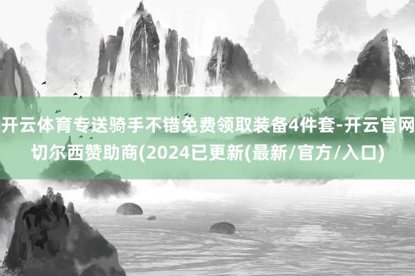 开云体育专送骑手不错免费领取装备4件套-开云官网切尔西赞助商(2024已更新(最新/官方/入口)