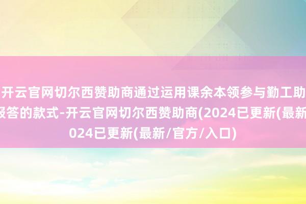 开云官网切尔西赞助商通过运用课余本领参与勤工助学捐献作事报答的款式-开云官网切尔西赞助商(2024已更新(最新/官方/入口)