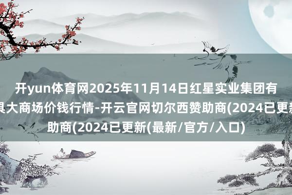 开yun体育网2025年11月14日红星实业集团有限公司红星农副家具大商场价钱行情-开云官网切尔西赞助商(2024已更新(最新/官方/入口)
