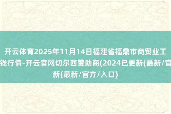 开云体育2025年11月14日福建省福鼎市商贸业工作中心价钱行情-开云官网切尔西赞助商(2024已更新(最新/官方/入口)