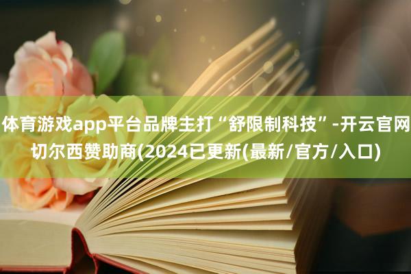 体育游戏app平台品牌主打“舒限制科技”-开云官网切尔西赞助商(2024已更新(最新/官方/入口)