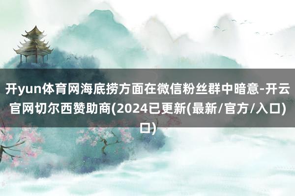 开yun体育网海底捞方面在微信粉丝群中暗意-开云官网切尔西赞助商(2024已更新(最新/官方/入口)