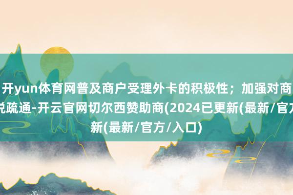 开yun体育网普及商户受理外卡的积极性；加强对商户的解说疏通-开云官网切尔西赞助商(2024已更新(最新/官方/入口)