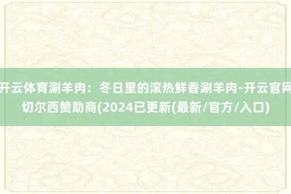 开云体育涮羊肉:冬日里的滚热鲜香涮羊肉-开云官网切尔西赞助商(2024已更新(最新/官方/入口)