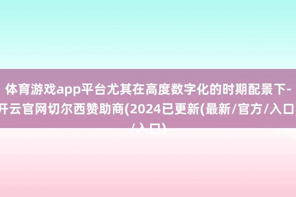 体育游戏app平台尤其在高度数字化的时期配景下-开云官网切尔西赞助商(2024已更新(最新/官方/入口)