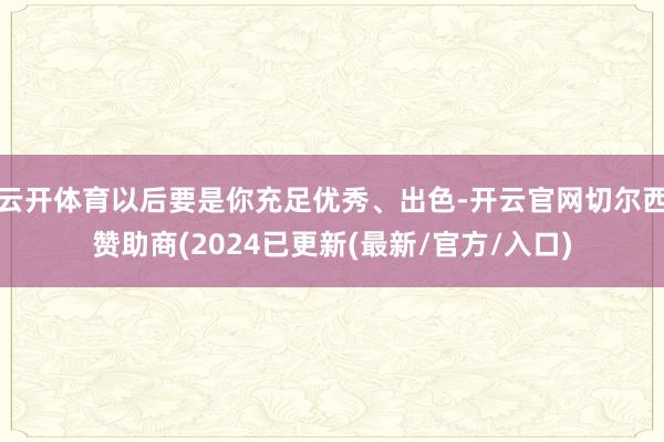 云开体育以后要是你充足优秀、出色-开云官网切尔西赞助商(2024已更新(最新/官方/入口)