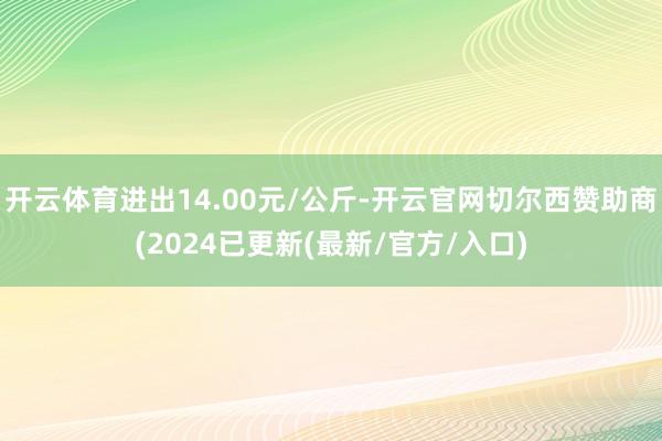 开云体育进出14.00元/公斤-开云官网切尔西赞助商(2024已更新(最新/官方/入口)