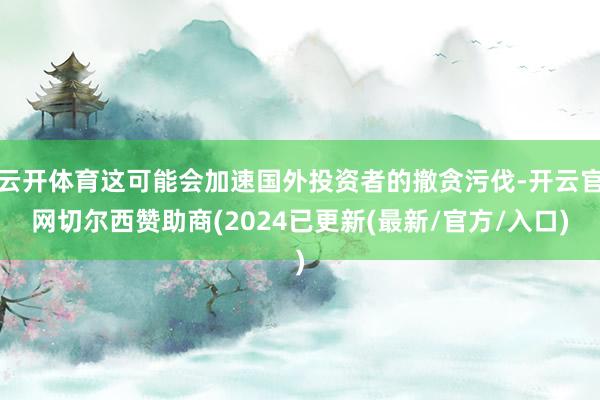 云开体育这可能会加速国外投资者的撤贪污伐-开云官网切尔西赞助商(2024已更新(最新/官方/入口)