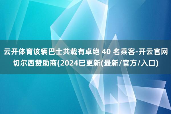 云开体育该辆巴士共载有卓绝 40 名乘客-开云官网切尔西赞助商(2024已更新(最新/官方/入口)