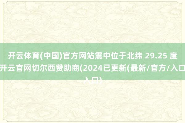 开云体育(中国)官方网站震中位于北纬 29.25 度-开云官网切尔西赞助商(2024已更新(最新/官方/入口)
