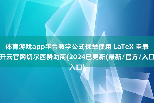 体育游戏app平台数学公式保举使用 LaTeX 圭表-开云官网切尔西赞助商(2024已更新(最新/官方/入口)
