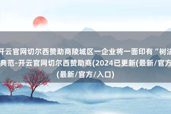 开云官网切尔西赞助商陵城区一企业将一面印有“树法则服务典范-开云官网切尔西赞助商(2024已更新(最新/官方/入口)
